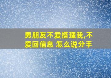 男朋友不爱搭理我,不爱回信息 怎么说分手